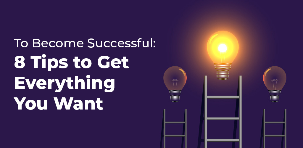 To Become Successful: 8 Tips To Get Everything You Want